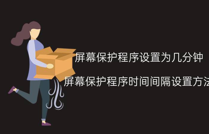 屏幕保护程序设置为几分钟 屏幕保护程序时间间隔设置方法